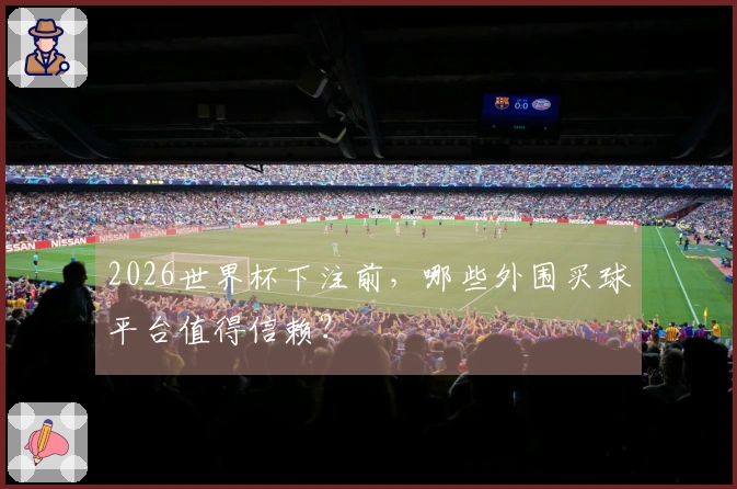 2026世界杯下注前，哪些外围买球平台值得信赖？
