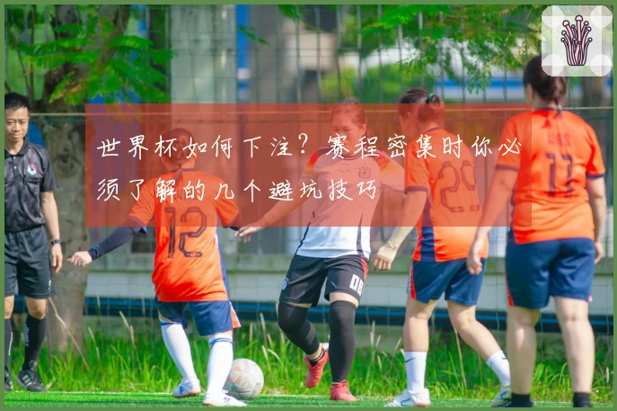 世界杯如何下注？赛程密集时你必须了解的几个避坑技巧