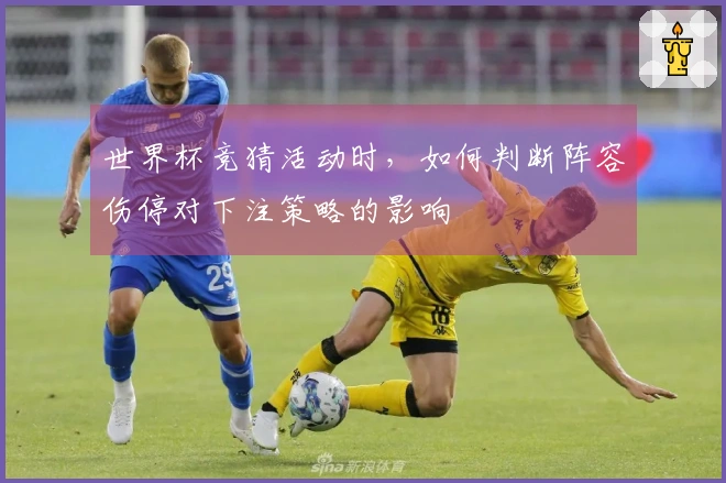 世界杯竞猜活动时，如何判断阵容伤停对下注策略的影响