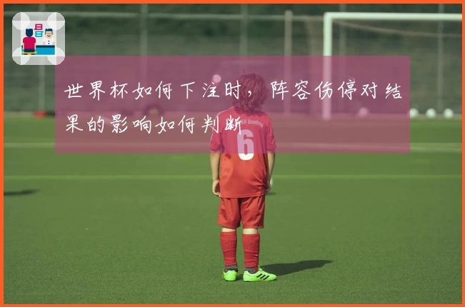 世界杯如何下注时，阵容伤停对结果的影响如何判断
