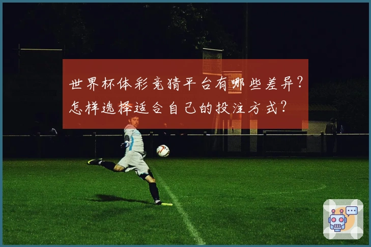 世界杯体彩竞猜平台有哪些差异？怎样选择适合自己的投注方式？